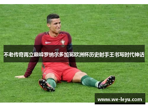 不老传奇再立巅峰罗纳尔多加冕欧洲杯历史射手王书写时代神话 不老传奇再立巅峰罗纳尔多加冕欧洲杯历史射手王书写时代神话