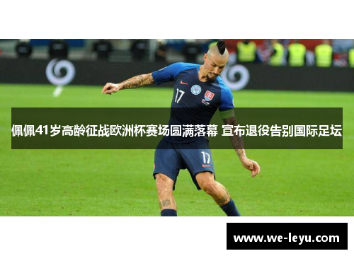 佩佩41岁高龄征战欧洲杯赛场圆满落幕 宣布退役告别国际足坛