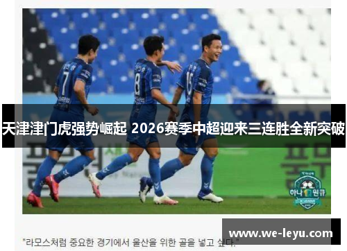 天津津门虎强势崛起 2026赛季中超迎来三连胜全新突破 天津津门虎强势崛起 2026赛季中超迎来三连胜全新突破